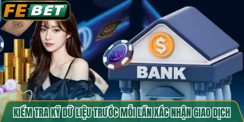 Kiểm tra kỹ dữ liệu trước mỗi lần xác nhận giao dịch